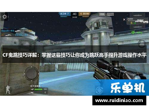 CF鬼跳技巧详解：掌握这些技巧让你成为跳跃高手提升游戏操作水平